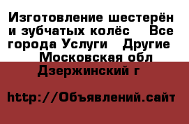 Изготовление шестерён и зубчатых колёс. - Все города Услуги » Другие   . Московская обл.,Дзержинский г.